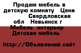Продам мебель в детскую комнату › Цена ­ 7 000 - Свердловская обл., Невьянск г. Мебель, интерьер » Детская мебель   